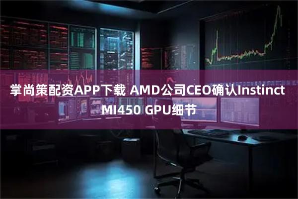 掌尚策配资APP下载 AMD公司CEO确认Instinct MI450 GPU细节
