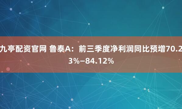九亭配资官网 鲁泰A：前三季度净利润同比预增70.23%—84.12%