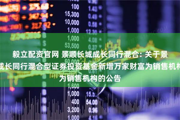 毅立配资官网 景顺长城成长同行混合: 关于景顺长城成长同行混合型证券投资基金新增万家财富为销售机构的公告