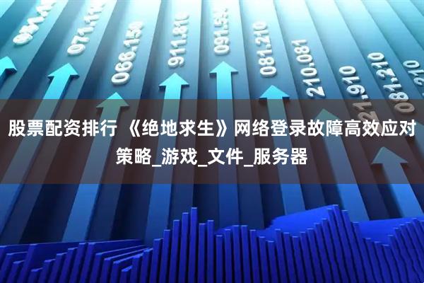 股票配资排行 《绝地求生》网络登录故障高效应对策略_游戏_文件_服务器