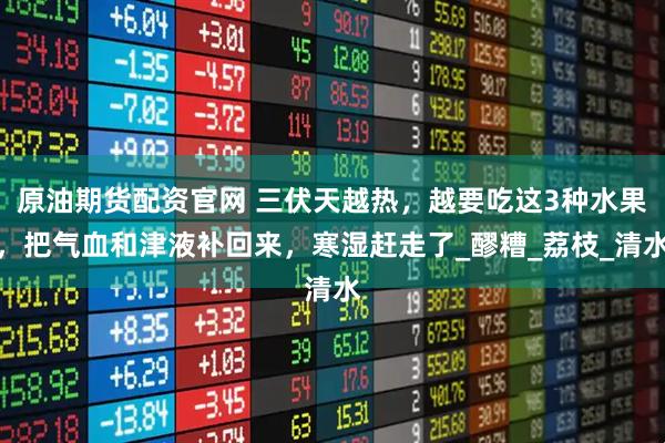 原油期货配资官网 三伏天越热，越要吃这3种水果，把气血和津液补回来，寒湿赶走了_醪糟_荔枝_清水