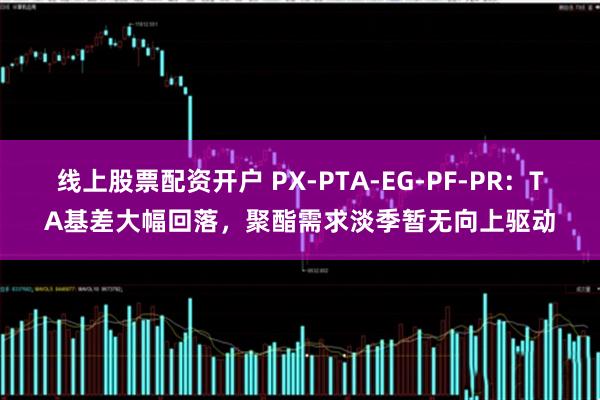 线上股票配资开户 PX-PTA-EG-PF-PR：TA基差大幅回落，聚酯需求淡季暂无向上驱动