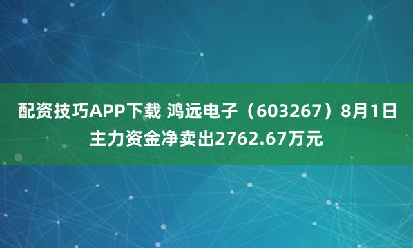 配资技巧APP下载 鸿远电子（603267）8月1日主力资金净卖出2762.67万元