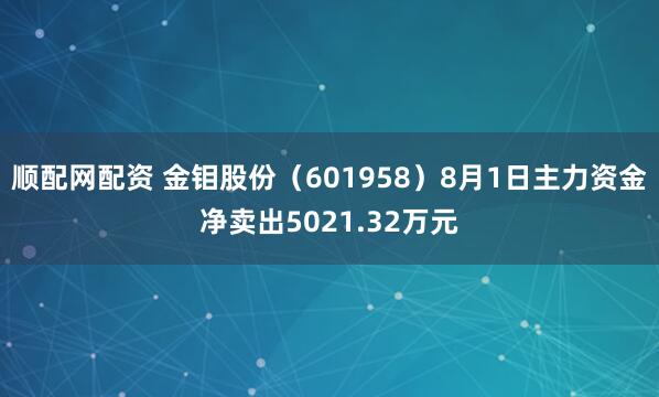顺配网配资 金钼股份(601958)8月1日主力资金净卖出5021.32万元