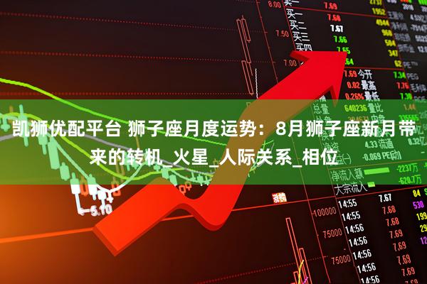 凯狮优配平台 狮子座月度运势：8月狮子座新月带来的转机_火星_人际关系_相位