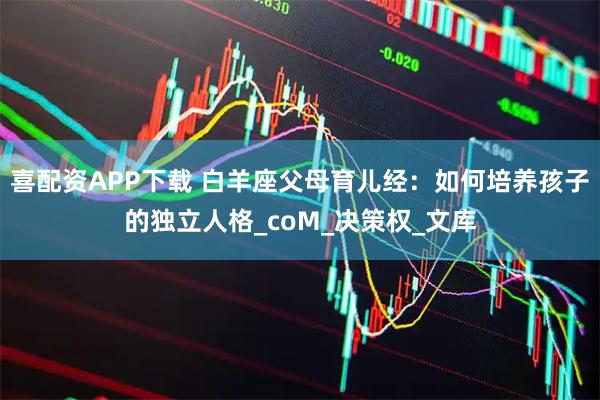 喜配资APP下载 白羊座父母育儿经：如何培养孩子的独立人格_coM_决策权_文库
