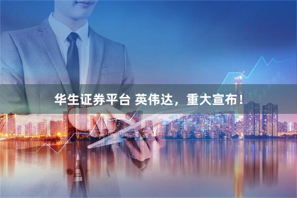 华生证券平台 英伟达，重大宣布！