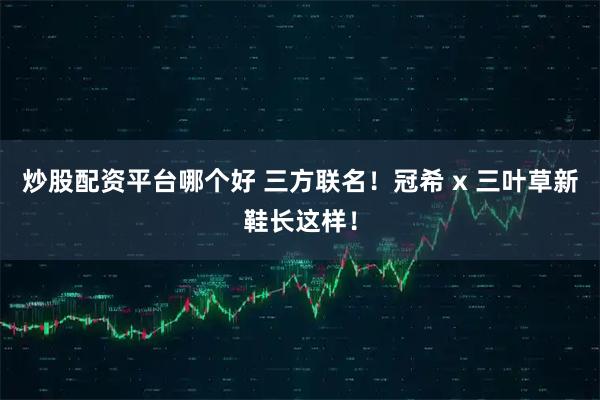 炒股配资平台哪个好 三方联名！冠希 x 三叶草新鞋长这样！