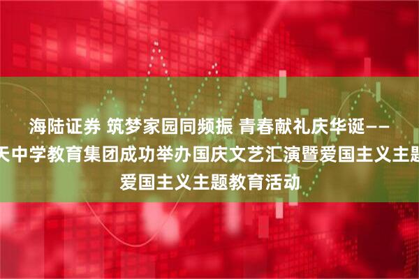 海陆证券 筑梦家园同频振 青春献礼庆华诞——西安市航天中学教育集团成功举办国庆文艺汇演暨爱国主义主题教育活动