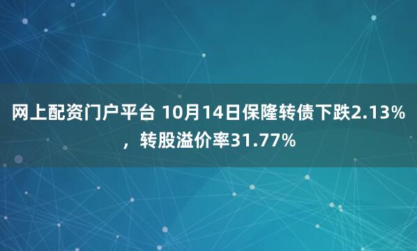 网上配资门户平台 10月14日保隆转债下跌2.13%，转股溢价率31.77%