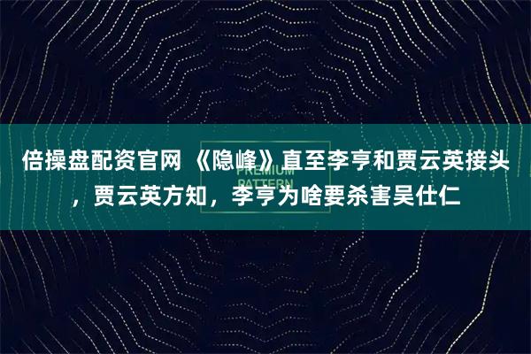 倍操盘配资官网 《隐峰》直至李亨和贾云英接头，贾云英方知，李亨为啥要杀害吴仕仁