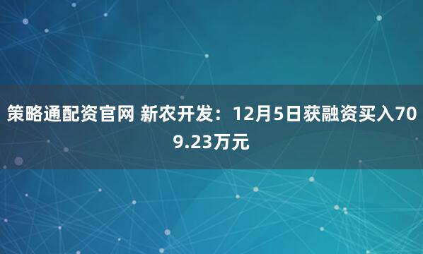 策略通配资官网 新农开发：12月5日获融资买入709.23万元