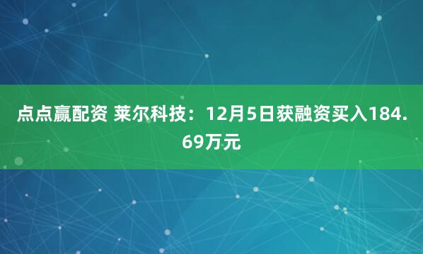 点点赢配资 莱尔科技：12月5日获融资买入184.69万元