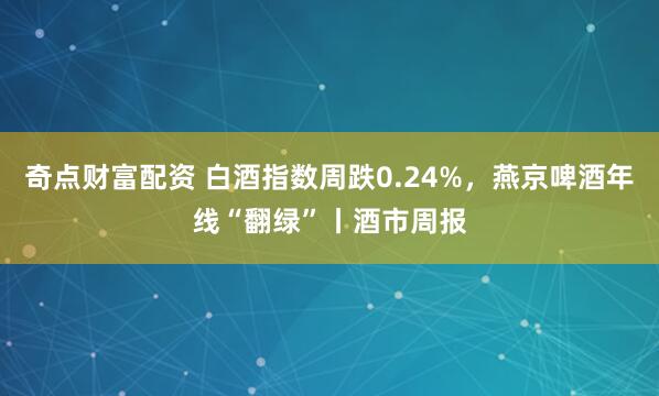 奇点财富配资 白酒指数周跌0.24%，燕京啤酒年线“翻绿”丨酒市周报