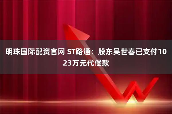 明珠国际配资官网 ST路通：股东吴世春已支付1023万元代偿款