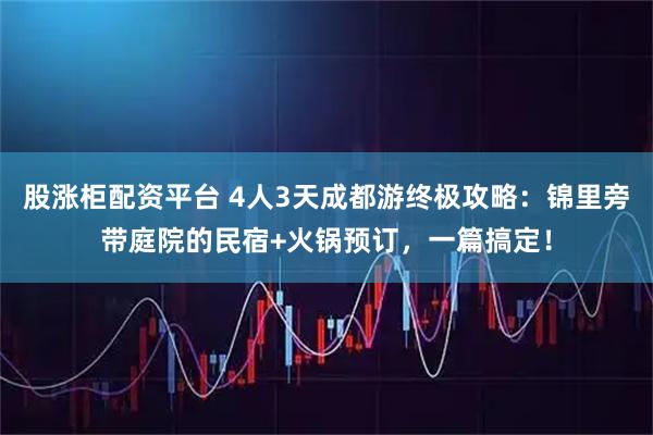 股涨柜配资平台 4人3天成都游终极攻略：锦里旁带庭院的民宿+火锅预订，一篇搞定！
