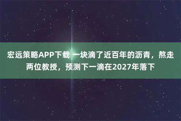宏远策略APP下载 一块滴了近百年的沥青，熬走两位教授，预测下一滴在2027年落下