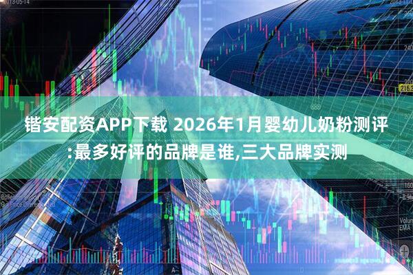 锴安配资APP下载 2026年1月婴幼儿奶粉测评:最多好评的品牌是谁,三大品牌实测