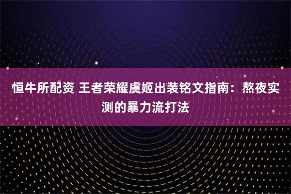 恒牛所配资 王者荣耀虞姬出装铭文指南：熬夜实测的暴力流打法