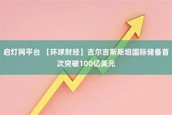 启灯网平台 【环球财经】吉尔吉斯斯坦国际储备首次突破100亿美元