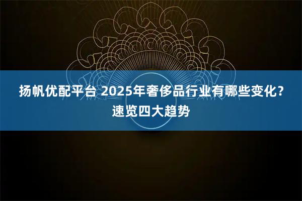 扬帆优配平台 2025年奢侈品行业有哪些变化？速览四大趋势