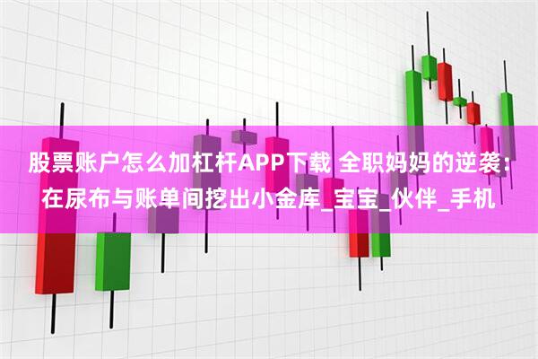 股票账户怎么加杠杆APP下载 全职妈妈的逆袭：在尿布与账单间挖出小金库_宝宝_伙伴_手机