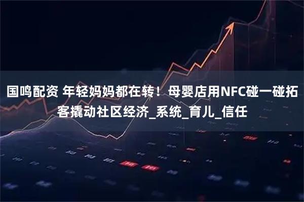 国鸣配资 年轻妈妈都在转！母婴店用NFC碰一碰拓客撬动社区经济_系统_育儿_信任