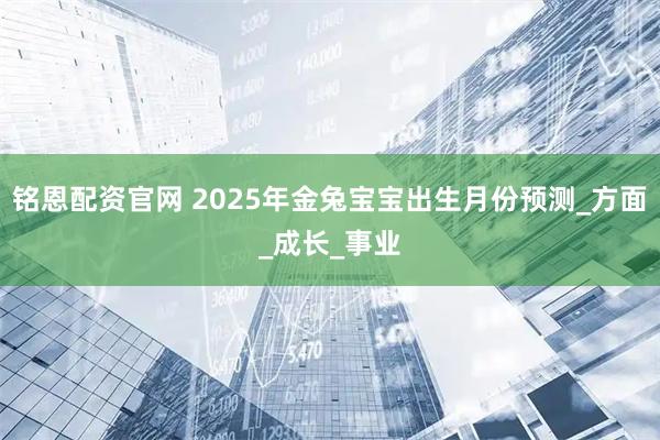 铭恩配资官网 2025年金兔宝宝出生月份预测_方面_成长_事业