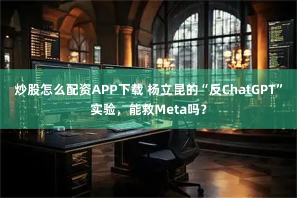 炒股怎么配资APP下载 杨立昆的“反ChatGPT”实验，能救Meta吗？