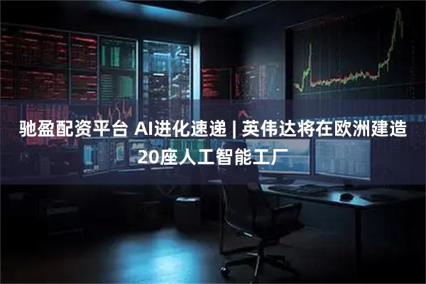 驰盈配资平台 AI进化速递 | 英伟达将在欧洲建造20座人工智能工厂