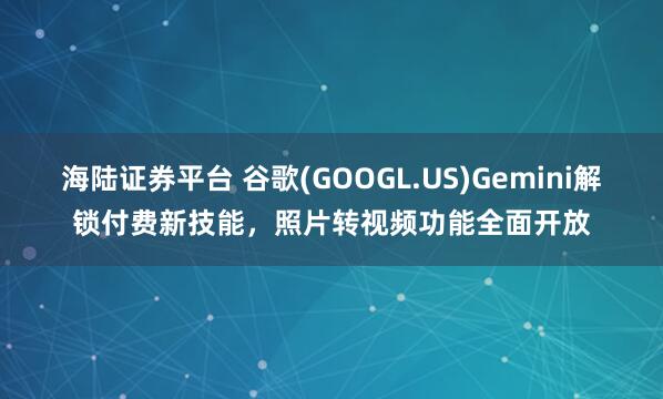 海陆证券平台 谷歌(GOOGL.US)Gemini解锁付费新技能，照片转视频功能全面开放