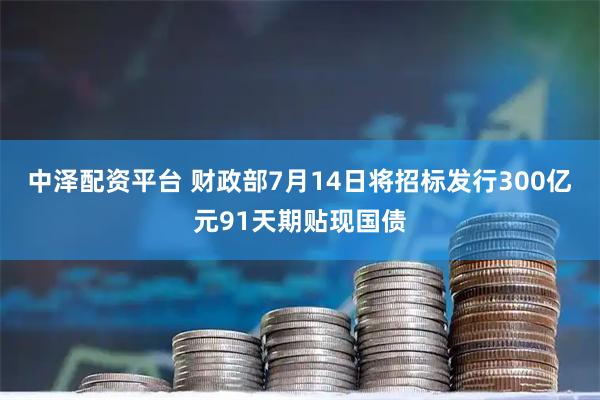 中泽配资平台 财政部7月14日将招标发行300亿元91天期贴现国债