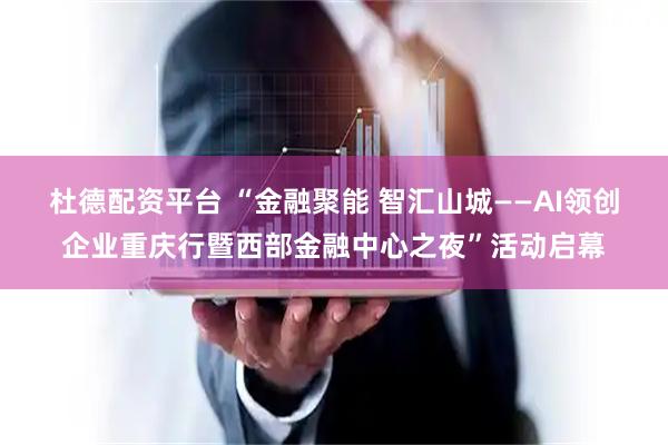 杜德配资平台 “金融聚能 智汇山城——AI领创企业重庆行暨西部金融中心之夜”活动启幕