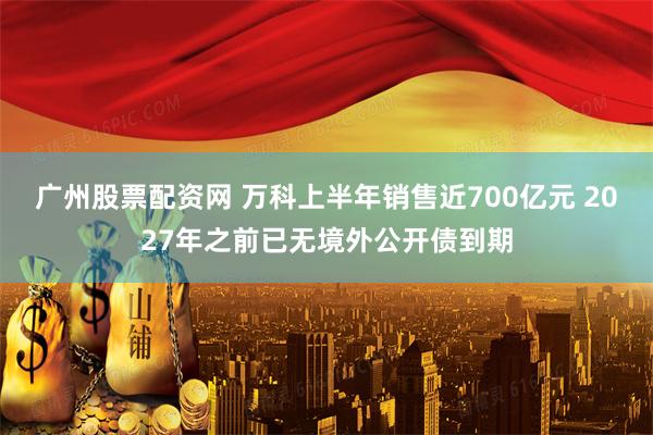 广州股票配资网 万科上半年销售近700亿元 2027年之前已无境外公开债到期