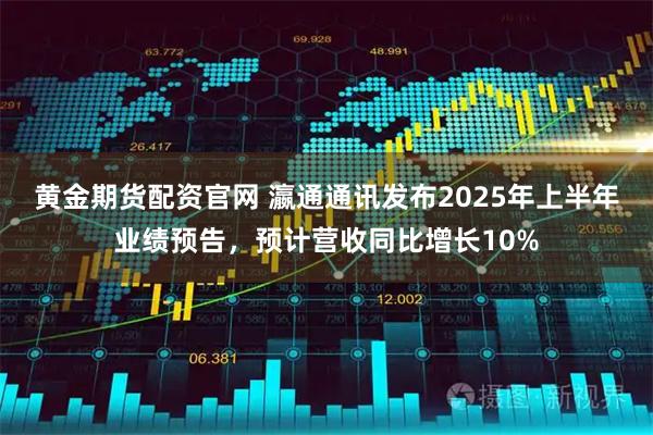 黄金期货配资官网 瀛通通讯发布2025年上半年业绩预告，预计营收同比增长10%