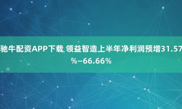 驰牛配资APP下载 领益智造上半年净利润预增31.57%—66.66%
