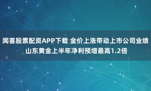闻喜股票配资APP下载 金价上涨带动上市公司业绩 山东黄金上半年净利预增最高1.2倍