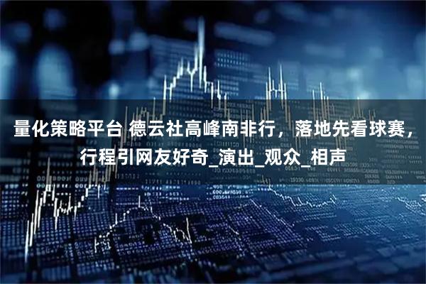 量化策略平台 德云社高峰南非行，落地先看球赛，行程引网友好奇_演出_观众_相声