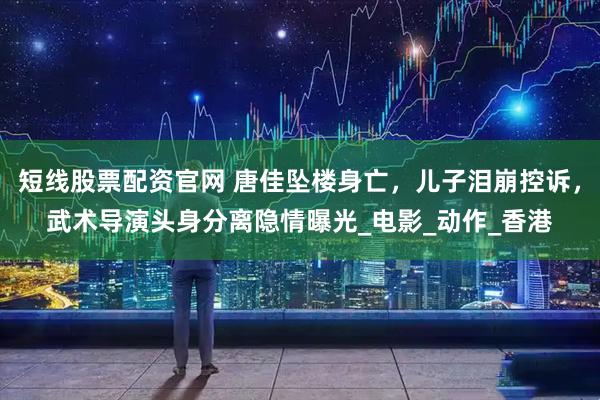 短线股票配资官网 唐佳坠楼身亡，儿子泪崩控诉，武术导演头身分离隐情曝光_电影_动作_香港