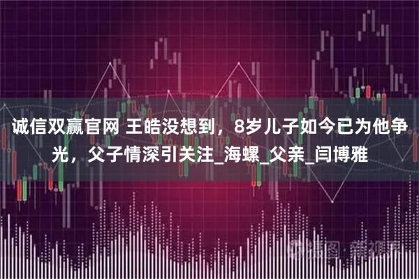 诚信双赢官网 王皓没想到，8岁儿子如今已为他争光，父子情深引关注_海螺_父亲_闫博雅
