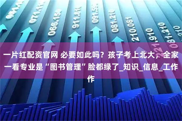 一片红配资官网 必要如此吗？孩子考上北大，全家一看专业是“图书管理”脸都绿了_知识_信息_工作