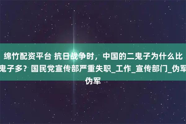 绵竹配资平台 抗日战争时，中国的二鬼子为什么比鬼子多？国民党宣传部严重失职_工作_宣传部门_伪军