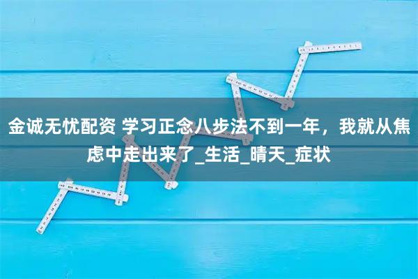 金诚无忧配资 学习正念八步法不到一年，我就从焦虑中走出来了_生活_晴天_症状