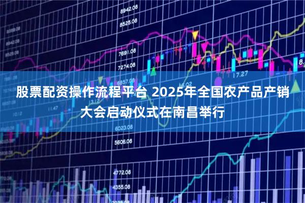 股票配资操作流程平台 2025年全国农产品产销大会启动仪式在南昌举行