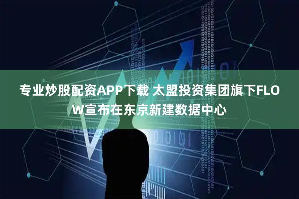 专业炒股配资APP下载 太盟投资集团旗下FLOW宣布在东京新建数据中心