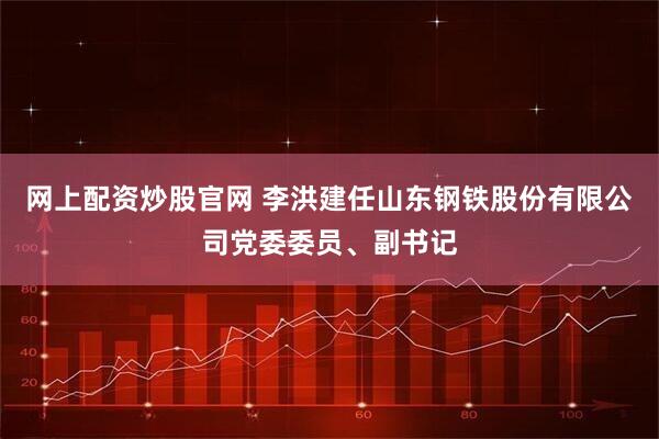 网上配资炒股官网 李洪建任山东钢铁股份有限公司党委委员、副书记