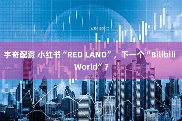 宇奇配资 小红书“RED LAND”，下一个“Bilibili World”？