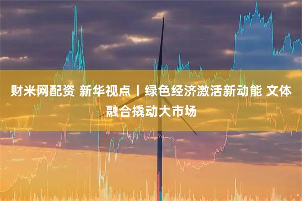财米网配资 新华视点丨绿色经济激活新动能 文体融合撬动大市场