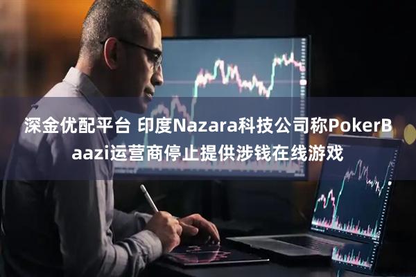 深金优配平台 印度Nazara科技公司称PokerBaazi运营商停止提供涉钱在线游戏