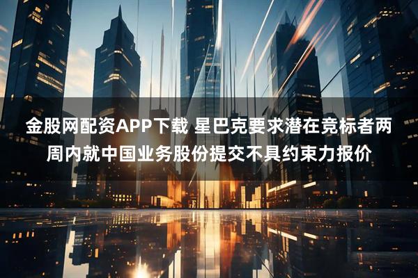 金股网配资APP下载 星巴克要求潜在竞标者两周内就中国业务股份提交不具约束力报价